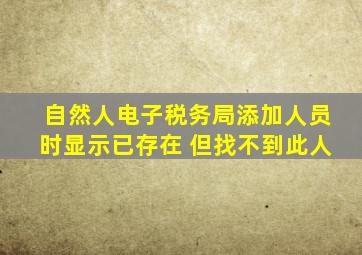 自然人电子税务局添加人员时显示已存在 但找不到此人